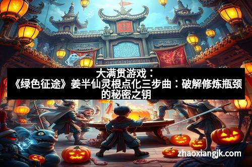 大满贯游戏：《绿色征途》姜半仙灵根点化三步曲：破解修炼瓶颈的秘密之钥