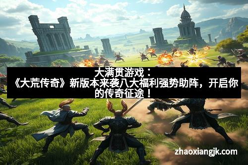 大满贯游戏：《大荒传奇》新版本来袭八大福利强势助阵，开启你的传奇征途！